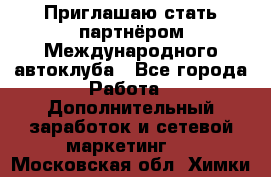 Приглашаю стать партнёром Международного автоклуба - Все города Работа » Дополнительный заработок и сетевой маркетинг   . Московская обл.,Химки г.